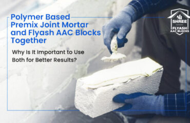 Polymer Based Premix Joint Mortar and Flyash AAC Blocks Together – Why Is It Important to Use Both for Better Results?