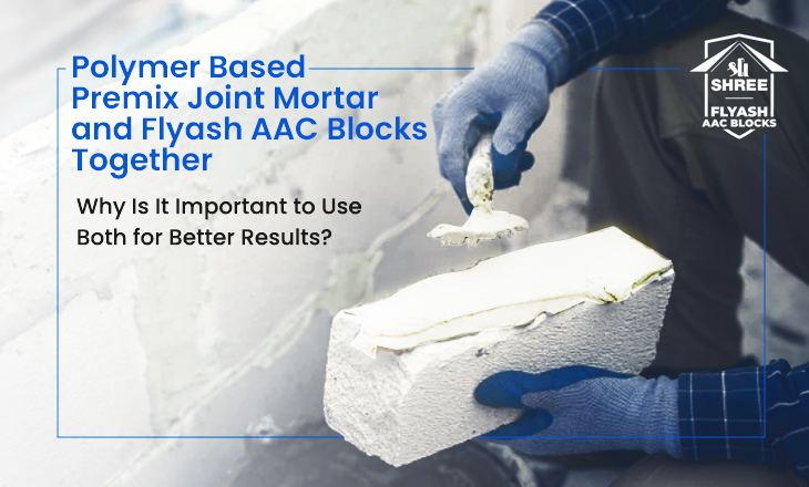 Polymer Based Premix Joint Mortar and Flyash AAC Blocks Together – Why Is It Important to Use Both for Better Results?